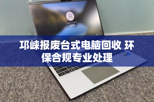 邛崃报废台式电脑回收 环保合规专业处理