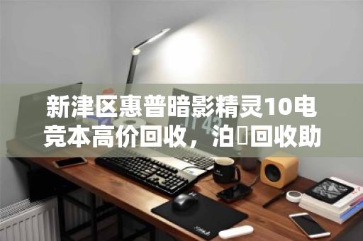 新津区惠普暗影精灵10电竞本高价回收,泊祎回收助你轻松变现 新津区惠普暗影精灵10电竞本高价回收,泊祎回收助你轻松变现