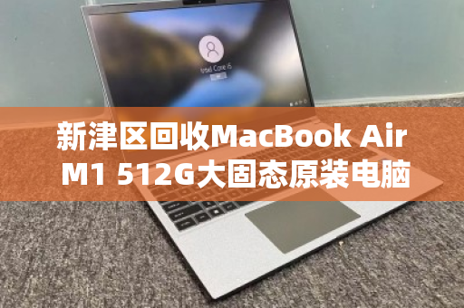 新津区回收MacBook Air M1 512G大固态原装电脑，专业评估，高价变现