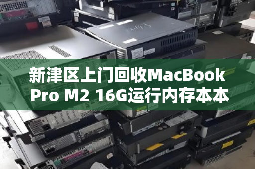 新津区上门回收MacBook Pro M2 16G运行内存本本,省心高价一步到位 新津区上门回收MacBook Pro M2 16G运行内存本本,省心高价一步到位