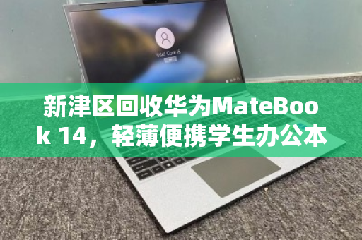 新津区回收华为MateBook 14,轻薄便携学生办公本的明智之选 新津区回收华为MateBook 14,轻薄便携学生办公本的明智之选