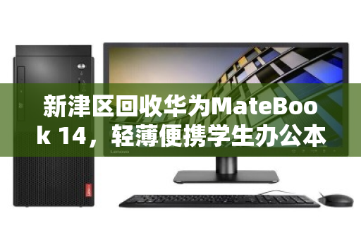 新津区回收华为MateBook 14，轻薄便携学生办公本的明智之选