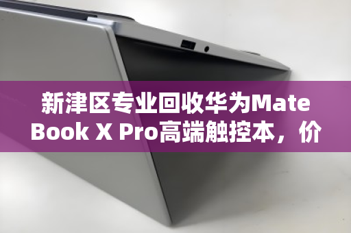 新津区专业回收华为MateBook X Pro高端触控本，价值重生，信赖之选