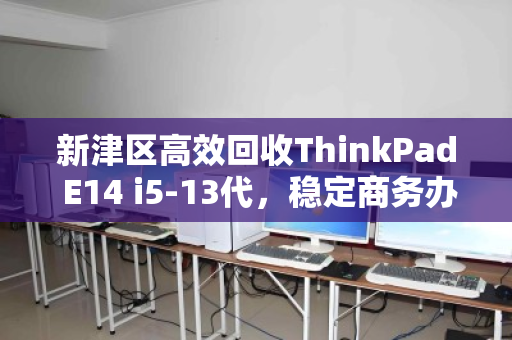 新津区高效回收ThinkPad E14 i5-13代，稳定商务办公本的二次价值重塑