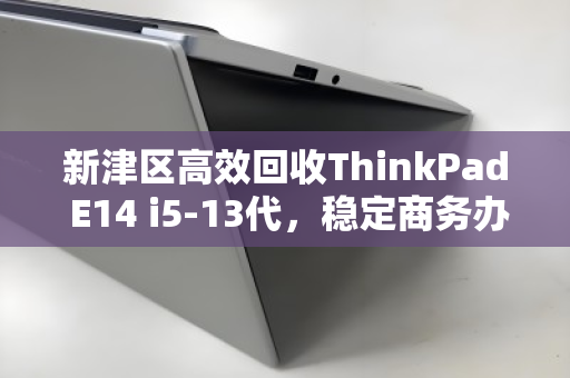 新津区高效回收ThinkPad E14 i5-13代，稳定商务办公本的二次价值重塑