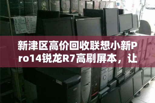 新津区高价回收联想小新Pro14锐龙R7高刷屏本，让你的闲置笔记本瞬间增值