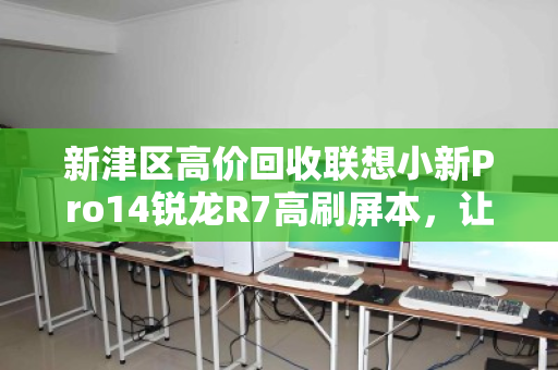新津区高价回收联想小新Pro14锐龙R7高刷屏本，让你的闲置笔记本瞬间增值