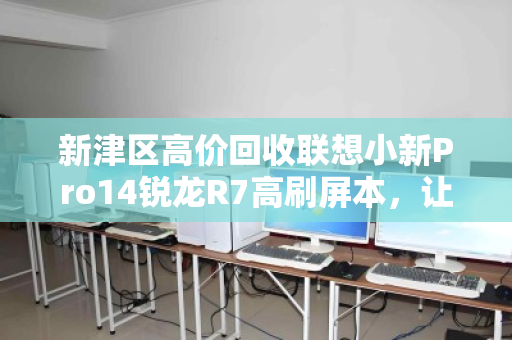 新津区高价回收联想小新Pro14锐龙R7高刷屏本，让你的闲置笔记本瞬间增值