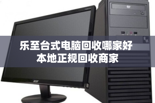 乐至台式电脑回收哪家好 本地正规回收商家 乐至台式电脑回收哪家好 本地正规回收商家