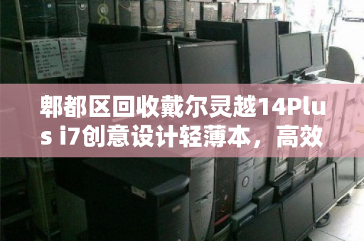 郫都区回收戴尔灵越14Plus i7创意设计轻薄本，高效变现与环保双赢之道