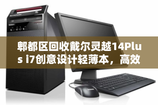 郫都区回收戴尔灵越14Plus i7创意设计轻薄本，高效变现与环保双赢之道