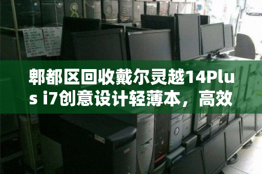 郫都区回收戴尔灵越14Plus i7创意设计轻薄本，高效变现与环保双赢之道