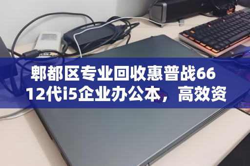 郫都区专业回收惠普战66 12代i5企业办公本,高效资产处置新选择 郫都区专业回收惠普战66 12代i5企业办公本,高效资产处置新选择