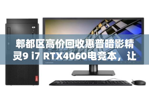 郫都区高价回收惠普暗影精灵9 i7 RTX4060电竞本，让你的闲置游戏本快速变现