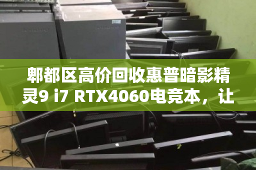 郫都区高价回收惠普暗影精灵9 i7 RTX4060电竞本，让你的闲置游戏本快速变现