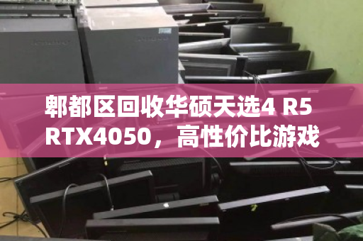 郫都区回收华硕天选4 R5 RTX4050，高性价比游戏本为何成为二手市场香饽饽？