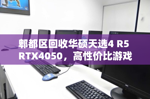 郫都区回收华硕天选4 R5 RTX4050，高性价比游戏本为何成为二手市场香饽饽？