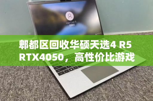 郫都区回收华硕天选4 R5 RTX4050，高性价比游戏本为何成为二手市场香饽饽？