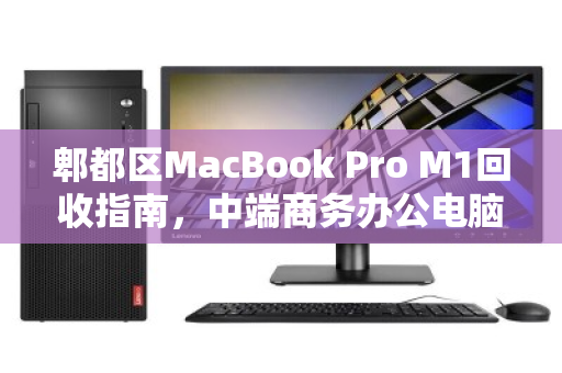 郫都区MacBook Pro M1回收指南,中端商务办公电脑的第二春与价值变现 郫都区MacBook Pro M1回收指南,中端商务办公电脑的第二春与价值变现