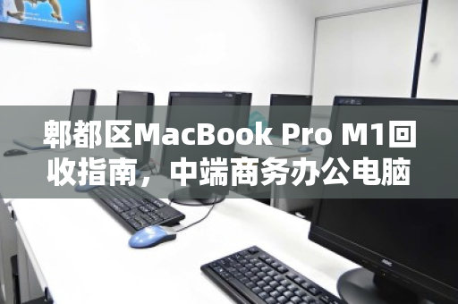 郫都区MacBook Pro M1回收指南,中端商务办公电脑的第二春与价值变现 郫都区MacBook Pro M1回收指南,中端商务办公电脑的第二春与价值变现