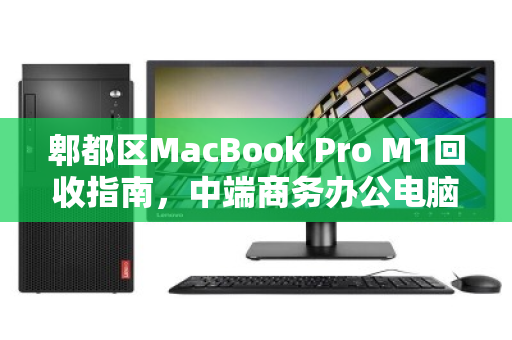 郫都区MacBook Pro M1回收指南，中端商务办公电脑的第二春与价值变现
