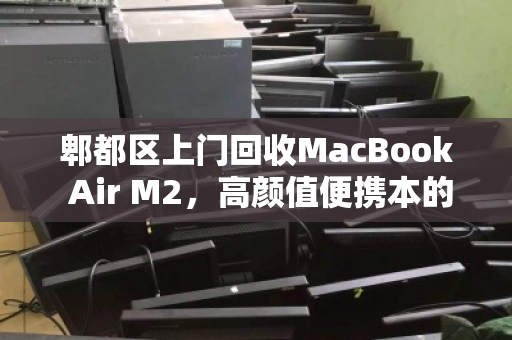 郫都区上门回收MacBook Air M2,高颜值便携本的优雅退场与价值新生 郫都区上门回收MacBook Air M2,高颜值便携本的优雅退场与价值新生