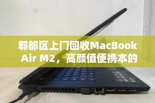 郫都区上门回收MacBook Air M2,高颜值便携本的优雅退场与价值新生 郫都区上门回收MacBook Air M2,高颜值便携本的优雅退场与价值新生