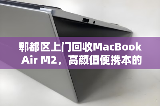 郫都区上门回收MacBook Air M2，高颜值便携本的优雅退场与价值新生