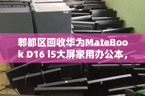 郫都区回收华为MateBook D16 i5大屏家用办公本,一场闲置电子设备的智慧变现之旅 郫都区回收华为MateBook D16 i5大屏家用办公本,一场闲置电子设备的智慧变现之旅