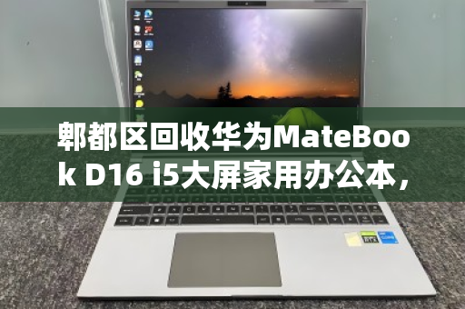 郫都区回收华为MateBook D16 i5大屏家用办公本，一场闲置电子设备的智慧变现之旅