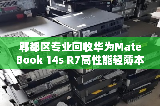 郫都区专业回收华为MateBook 14s R7高性能轻薄本，旧机焕新价更高