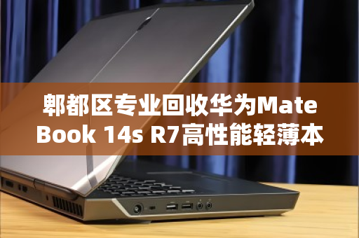 郫都区专业回收华为MateBook 14s R7高性能轻薄本，旧机焕新价更高