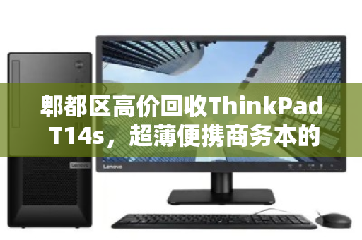 郫都区高价回收ThinkPad T14s,超薄便携商务本的明智归宿 郫都区高价回收ThinkPad T14s,超薄便携商务本的明智归宿