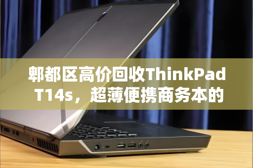 郫都区高价回收ThinkPad T14s，超薄便携商务本的明智归宿