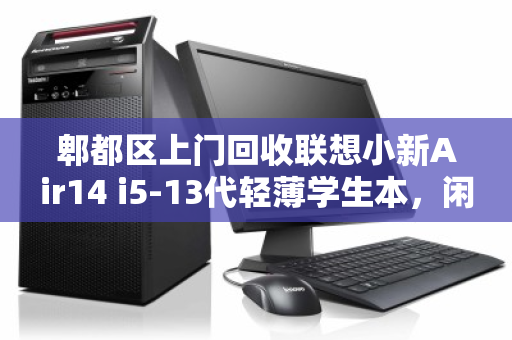 郫都区上门回收联想小新Air14 i5-13代轻薄学生本,闲置电脑变现金,轻松又省心 郫都区上门回收联想小新Air14 i5-13代轻薄学生本,闲置电脑变现金,轻松又省心
