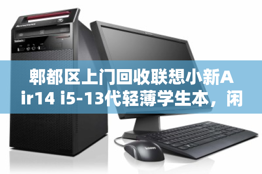 郫都区上门回收联想小新Air14 i5-13代轻薄学生本，闲置电脑变现金，轻松又省心