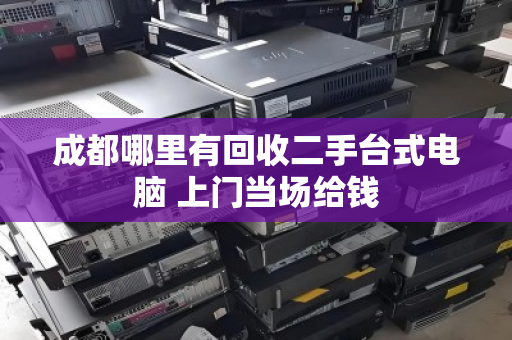 成都哪里有回收二手台式电脑 上门当场给钱 成都哪里有回收二手台式电脑 上门当场给钱