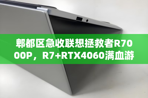 郫都区急收联想拯救者R7000P，R7+RTX4060满血游戏本为何成二手香饽饽？