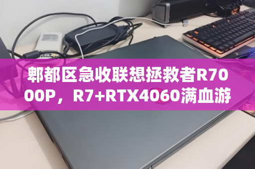 郫都区急收联想拯救者R7000P，R7+RTX4060满血游戏本为何成二手香饽饽？