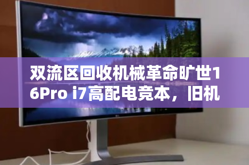 双流区回收机械革命旷世16Pro i7高配电竞本,旧机焕新,价值再定义 双流区回收机械革命旷世16Pro i7高配电竞本,旧机焕新,价值再定义