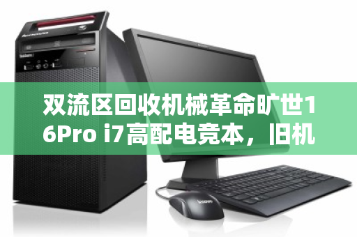 双流区回收机械革命旷世16Pro i7高配电竞本,旧机焕新,价值再定义 双流区回收机械革命旷世16Pro i7高配电竞本,旧机焕新,价值再定义