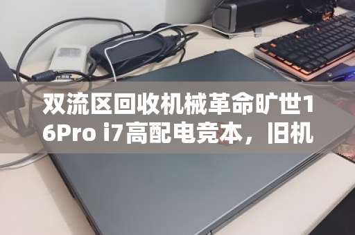双流区回收机械革命旷世16Pro i7高配电竞本，旧机焕新，价值再定义