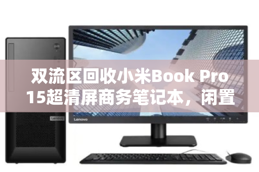 双流区回收小米Book Pro15超清屏商务笔记本，闲置变现的最佳选择