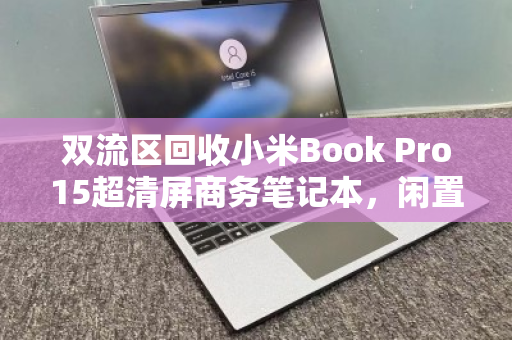 双流区回收小米Book Pro15超清屏商务笔记本，闲置变现的最佳选择