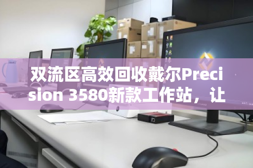 双流区高效回收戴尔Precision 3580新款工作站,让企业资产价值最大化 双流区高效回收戴尔Precision 3580新款工作站,让企业资产价值最大化