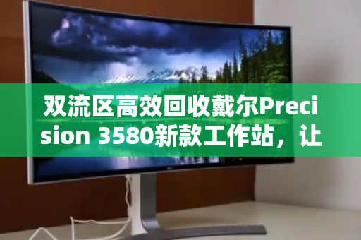 双流区高效回收戴尔Precision 3580新款工作站,让企业资产价值最大化 双流区高效回收戴尔Precision 3580新款工作站,让企业资产价值最大化