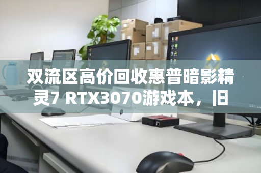 双流区高价回收惠普暗影精灵7 RTX3070游戏本,旧机换新颜,价值再升级 双流区高价回收惠普暗影精灵7 RTX3070游戏本,旧机换新颜,价值再升级