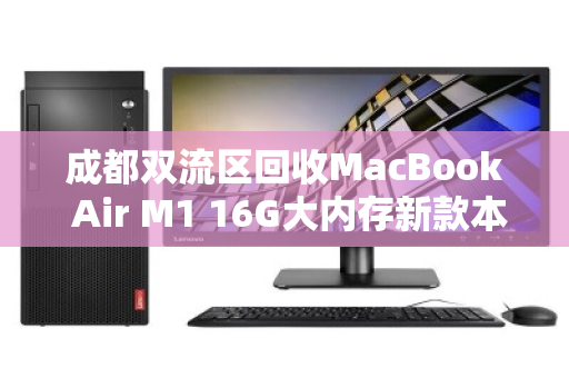 成都双流区回收MacBook Air M1 16G大内存新款本本,高价值回馈与便捷服务全解析 成都双流区回收MacBook Air M1 16G大内存新款本本,高价值回馈与便捷服务全解析