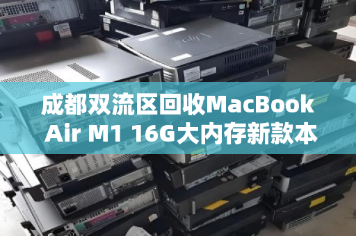 成都双流区回收MacBook Air M1 16G大内存新款本本,高价值回馈与便捷服务全解析 成都双流区回收MacBook Air M1 16G大内存新款本本,高价值回馈与便捷服务全解析