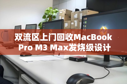 双流区上门回收MacBook Pro M3 Max发烧级设计本,高效、安全、省心的换新之道 双流区上门回收MacBook Pro M3 Max发烧级设计本,高效、安全、省心的换新之道